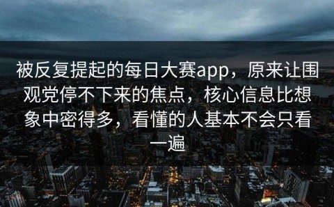 被反复提起的每日大赛app，原来让围观党停不下来的焦点，核心信息比想象中密得多，看懂的人基本不会只看一遍