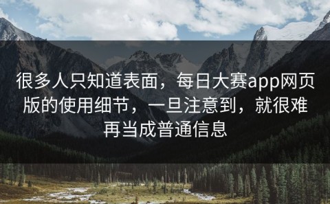 很多人只知道表面，每日大赛app网页版的使用细节，一旦注意到，就很难再当成普通信息