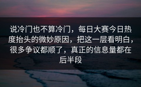 说冷门也不算冷门，每日大赛今日热度抬头的微妙原因，把这一层看明白，很多争议都顺了，真正的信息量都在后半段