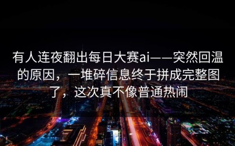 有人连夜翻出每日大赛ai——突然回温的原因，一堆碎信息终于拼成完整图了，这次真不像普通热闹