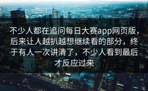 不少人都在追问每日大赛app网页版，后来让人越扒越想继续看的部分，终于有人一次讲清了，不少人看到最后才反应过来