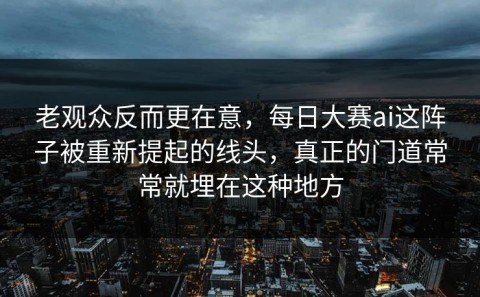 老观众反而更在意，每日大赛ai这阵子被重新提起的线头，真正的门道常常就埋在这种地方