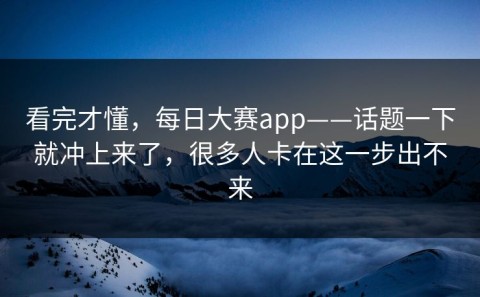 看完才懂，每日大赛app——话题一下就冲上来了，很多人卡在这一步出不来