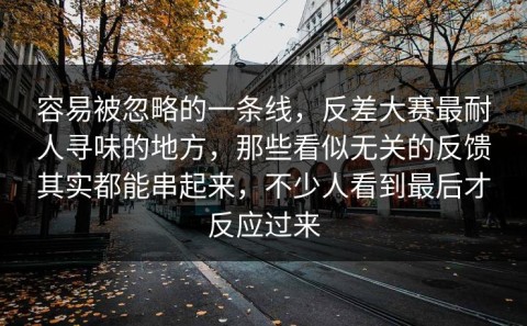 容易被忽略的一条线，反差大赛最耐人寻味的地方，那些看似无关的反馈其实都能串起来，不少人看到最后才反应过来