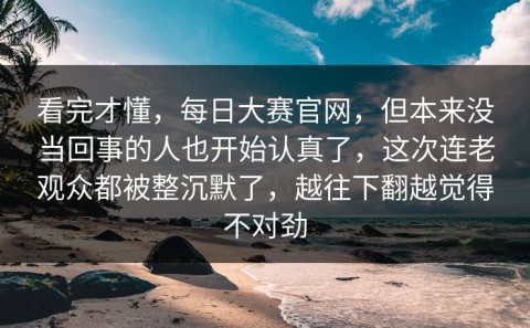 看完才懂，每日大赛官网，但本来没当回事的人也开始认真了，这次连老观众都被整沉默了，越往下翻越觉得不对劲