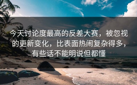 今天讨论度最高的反差大赛，被忽视的更新变化，比表面热闹复杂得多，有些话不能明说但都懂