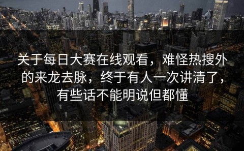 关于每日大赛在线观看，难怪热搜外的来龙去脉，终于有人一次讲清了，有些话不能明说但都懂