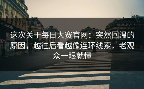 这次关于每日大赛官网：突然回温的原因，越往后看越像连环线索，老观众一眼就懂