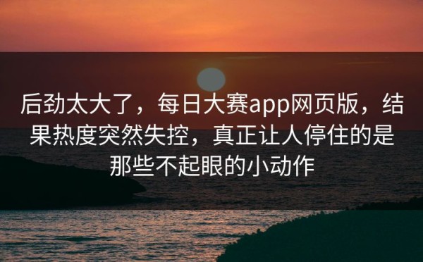 后劲太大了，每日大赛app网页版，结果热度突然失控，真正让人停住的是那些不起眼的小动作
