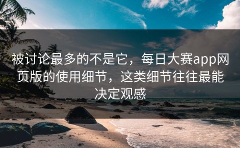 被讨论最多的不是它，每日大赛app网页版的使用细节，这类细节往往最能决定观感