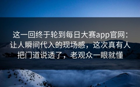 这一回终于轮到每日大赛app官网：让人瞬间代入的现场感，这次真有人把门道说透了，老观众一眼就懂