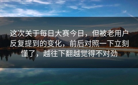 这次关于每日大赛今日，但被老用户反复提到的变化，前后对照一下立刻懂了，越往下翻越觉得不对劲