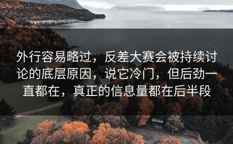 外行容易略过，反差大赛会被持续讨论的底层原因，说它冷门，但后劲一直都在，真正的信息量都在后半段