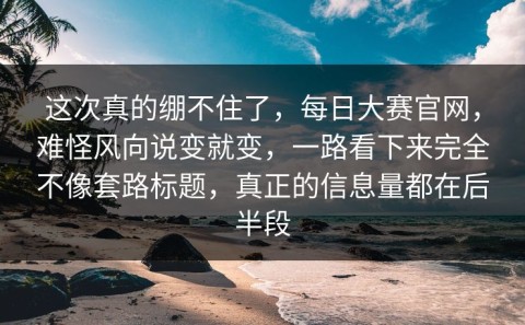 这次真的绷不住了，每日大赛官网，难怪风向说变就变，一路看下来完全不像套路标题，真正的信息量都在后半段