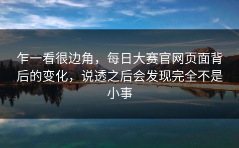 乍一看很边角，每日大赛官网页面背后的变化，说透之后会发现完全不是小事