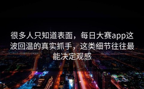 很多人只知道表面，每日大赛app这波回温的真实抓手，这类细节往往最能决定观感