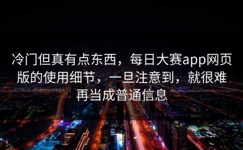 冷门但真有点东西，每日大赛app网页版的使用细节，一旦注意到，就很难再当成普通信息