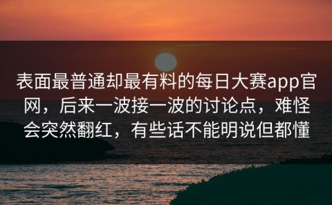 表面最普通却最有料的每日大赛app官网，后来一波接一波的讨论点，难怪会突然翻红，有些话不能明说但都懂