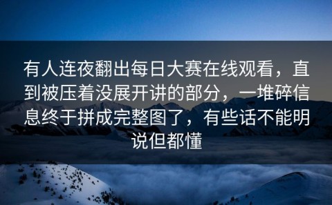 有人连夜翻出每日大赛在线观看，直到被压着没展开讲的部分，一堆碎信息终于拼成完整图了，有些话不能明说但都懂
