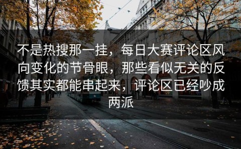 不是热搜那一挂，每日大赛评论区风向变化的节骨眼，那些看似无关的反馈其实都能串起来，评论区已经吵成两派