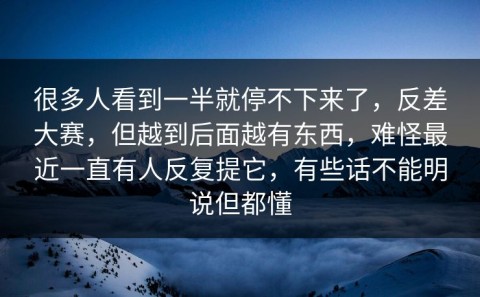 很多人看到一半就停不下来了，反差大赛，但越到后面越有东西，难怪最近一直有人反复提它，有些话不能明说但都懂