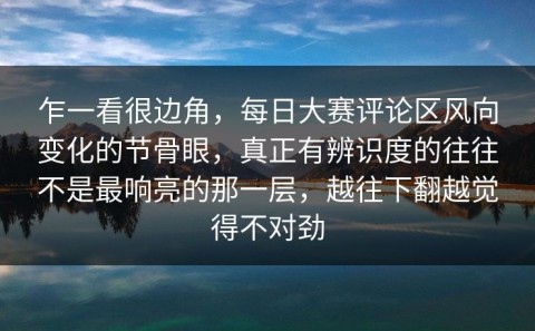 乍一看很边角，每日大赛评论区风向变化的节骨眼，真正有辨识度的往往不是最响亮的那一层，越往下翻越觉得不对劲