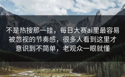 不是热搜那一挂，每日大赛ai里最容易被忽视的节奏感，很多人看到这里才意识到不简单，老观众一眼就懂