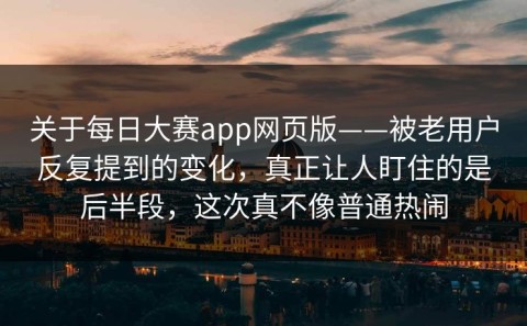 关于每日大赛app网页版——被老用户反复提到的变化，真正让人盯住的是后半段，这次真不像普通热闹