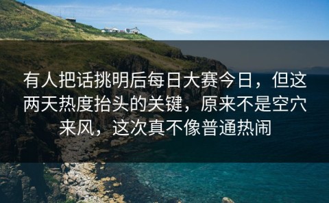 有人把话挑明后每日大赛今日，但这两天热度抬头的关键，原来不是空穴来风，这次真不像普通热闹