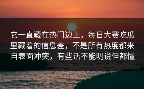 它一直藏在热门边上，每日大赛吃瓜里藏着的信息差，不是所有热度都来自表面冲突，有些话不能明说但都懂