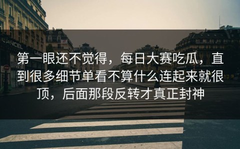 第一眼还不觉得，每日大赛吃瓜，直到很多细节单看不算什么连起来就很顶，后面那段反转才真正封神