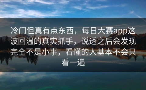 冷门但真有点东西，每日大赛app这波回温的真实抓手，说透之后会发现完全不是小事，看懂的人基本不会只看一遍