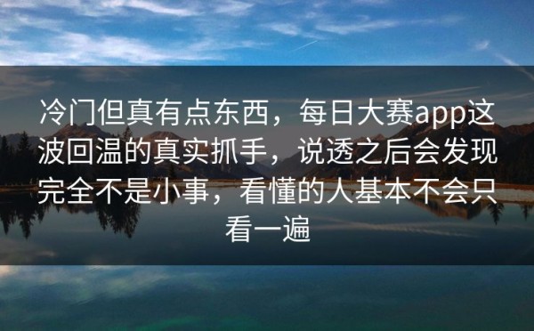 冷门但真有点东西，每日大赛app这波回温的真实抓手，说透之后会发现完全不是小事，看懂的人基本不会只看一遍