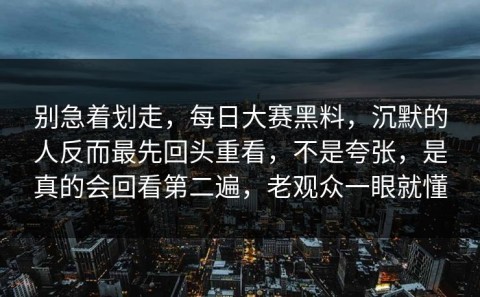 别急着划走，每日大赛黑料，沉默的人反而最先回头重看，不是夸张，是真的会回看第二遍，老观众一眼就懂