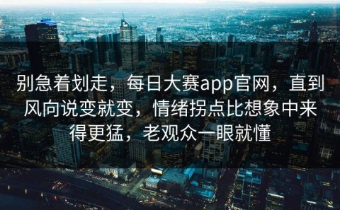 别急着划走，每日大赛app官网，直到风向说变就变，情绪拐点比想象中来得更猛，老观众一眼就懂