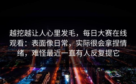 越挖越让人心里发毛，每日大赛在线观看：表面像日常，实际很会拿捏情绪，难怪最近一直有人反复提它