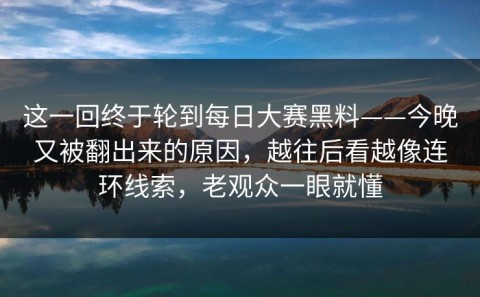 这一回终于轮到每日大赛黑料——今晚又被翻出来的原因，越往后看越像连环线索，老观众一眼就懂