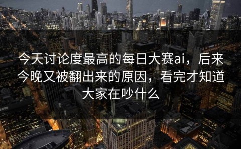 今天讨论度最高的每日大赛ai，后来今晚又被翻出来的原因，看完才知道大家在吵什么