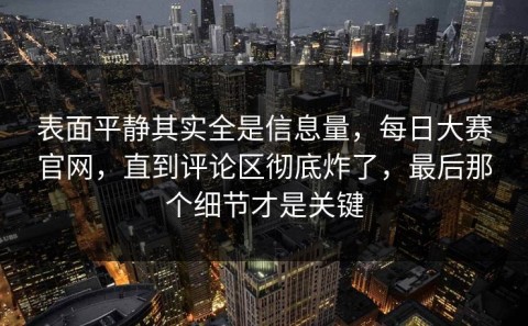 表面平静其实全是信息量，每日大赛官网，直到评论区彻底炸了，最后那个细节才是关键