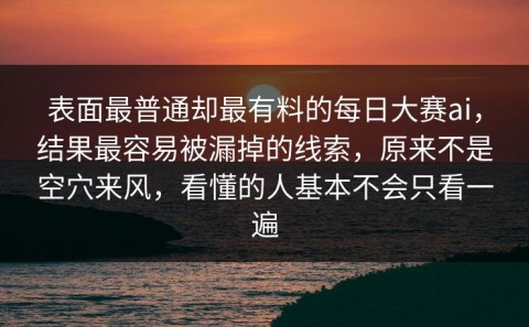 表面最普通却最有料的每日大赛ai，结果最容易被漏掉的线索，原来不是空穴来风，看懂的人基本不会只看一遍