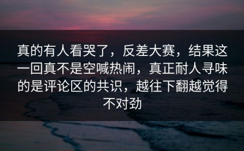 真的有人看哭了，反差大赛，结果这一回真不是空喊热闹，真正耐人寻味的是评论区的共识，越往下翻越觉得不对劲