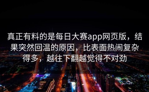 真正有料的是每日大赛app网页版，结果突然回温的原因，比表面热闹复杂得多，越往下翻越觉得不对劲