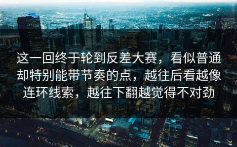 这一回终于轮到反差大赛，看似普通却特别能带节奏的点，越往后看越像连环线索，越往下翻越觉得不对劲