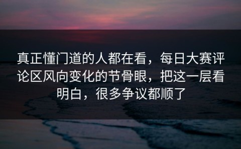 真正懂门道的人都在看，每日大赛评论区风向变化的节骨眼，把这一层看明白，很多争议都顺了
