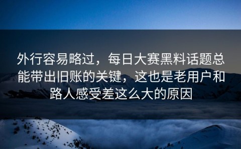 外行容易略过，每日大赛黑料话题总能带出旧账的关键，这也是老用户和路人感受差这么大的原因
