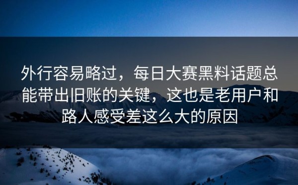 外行容易略过，每日大赛黑料话题总能带出旧账的关键，这也是老用户和路人感受差这么大的原因