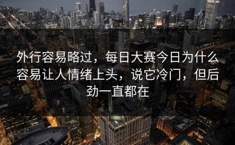外行容易略过，每日大赛今日为什么容易让人情绪上头，说它冷门，但后劲一直都在