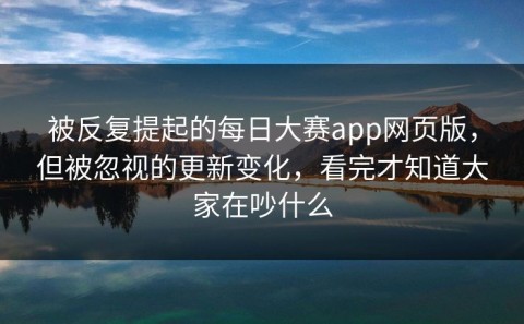 被反复提起的每日大赛app网页版，但被忽视的更新变化，看完才知道大家在吵什么