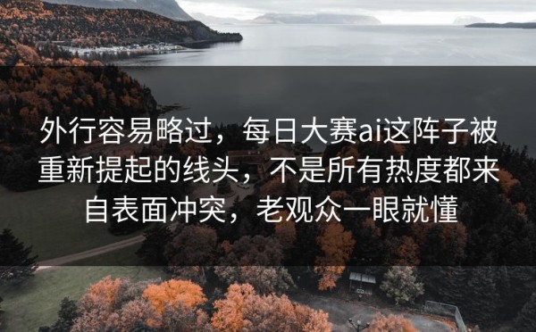外行容易略过，每日大赛ai这阵子被重新提起的线头，不是所有热度都来自表面冲突，老观众一眼就懂