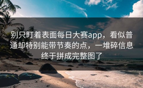 别只盯着表面每日大赛app，看似普通却特别能带节奏的点，一堆碎信息终于拼成完整图了